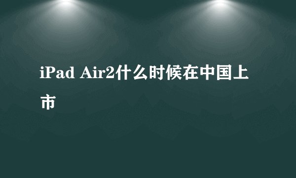 iPad Air2什么时候在中国上市