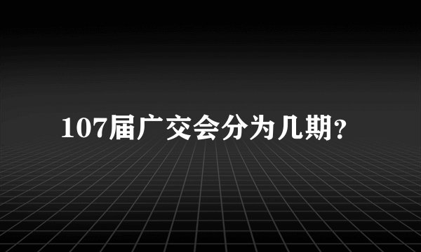 107届广交会分为几期？