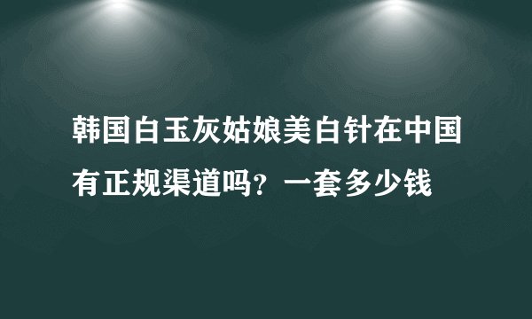 韩国白玉灰姑娘美白针在中国有正规渠道吗？一套多少钱