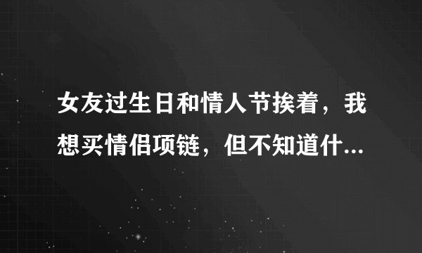 女友过生日和情人节挨着，我想买情侣项链，但不知道什么牌子的好，最好1000以内？