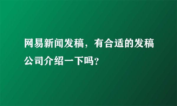 网易新闻发稿，有合适的发稿公司介绍一下吗？