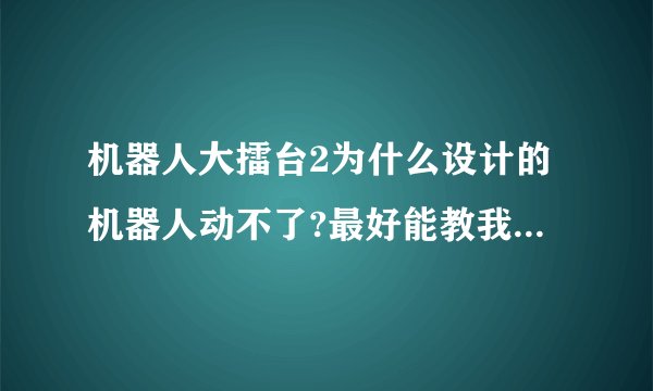 机器人大擂台2为什么设计的机器人动不了?最好能教我怎么设计。