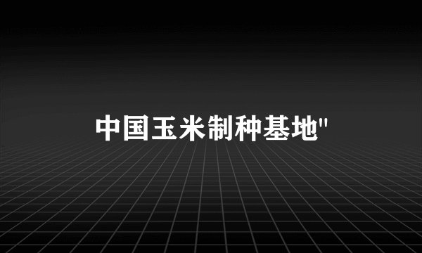 中国玉米制种基地