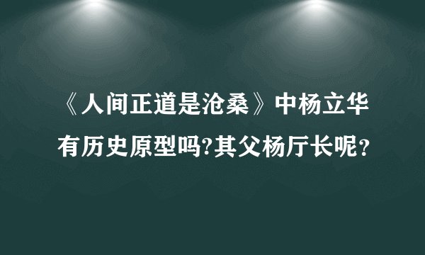 《人间正道是沧桑》中杨立华有历史原型吗?其父杨厅长呢?