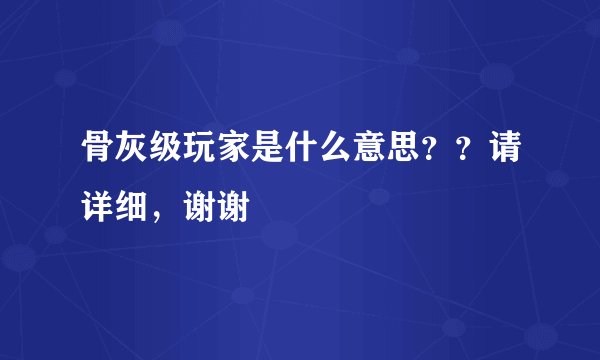 骨灰级玩家是什么意思？？请详细，谢谢