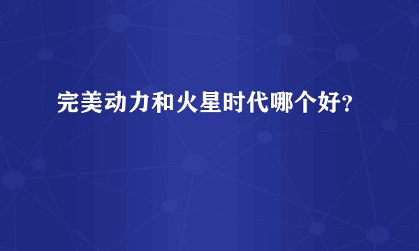 完美动力和火星时代哪个好？