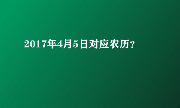 2017年4月5日对应农历？