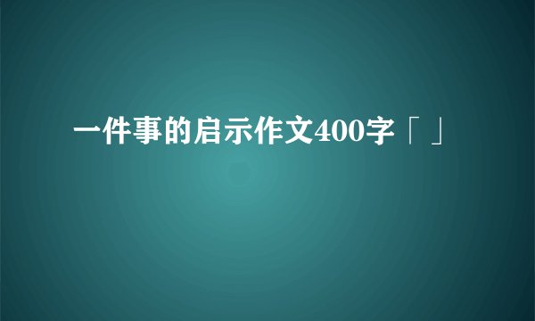 一件事的启示作文400字「」