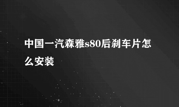 中国一汽森雅s80后刹车片怎么安装