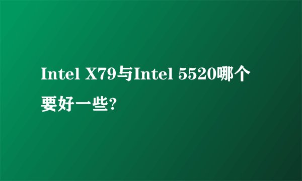 Intel X79与Intel 5520哪个要好一些?