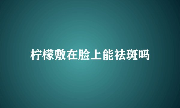 柠檬敷在脸上能祛斑吗