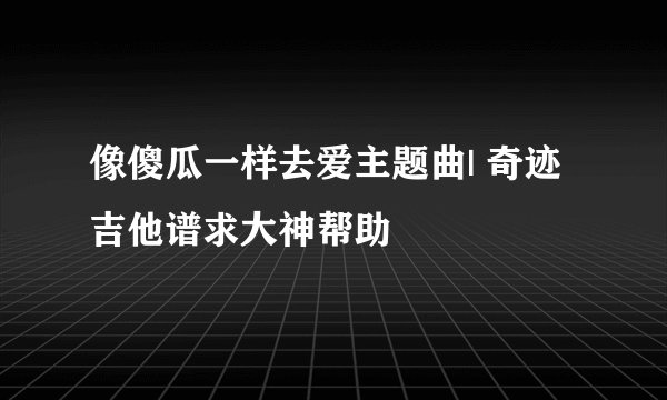 像傻瓜一样去爱主题曲| 奇迹 吉他谱求大神帮助