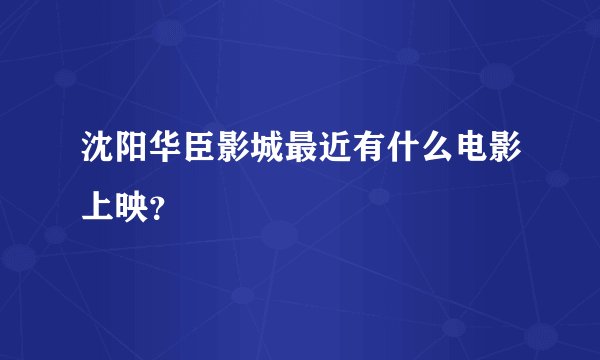 沈阳华臣影城最近有什么电影上映？