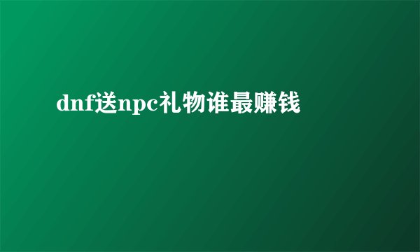dnf送npc礼物谁最赚钱