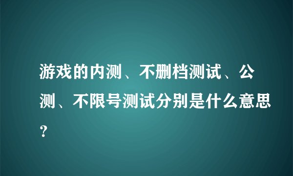 游戏的内测、不删档测试、公测、不限号测试分别是什么意思？