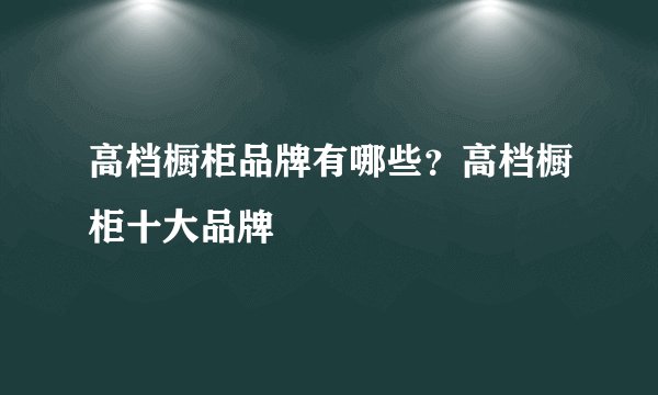 高档橱柜品牌有哪些?高档橱柜十大品牌