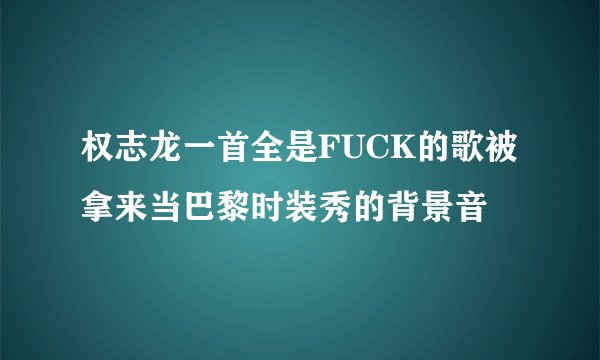 权志龙一首全是FUCK的歌被拿来当巴黎时装秀的背景音