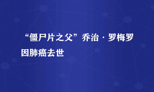 “僵尸片之父”乔治·罗梅罗因肺癌去世