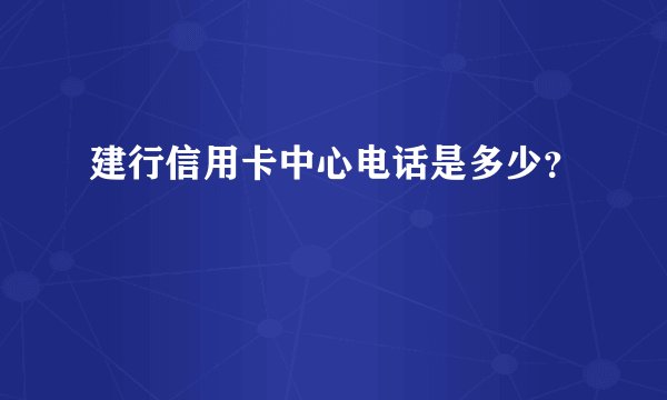 建行信用卡中心电话是多少？