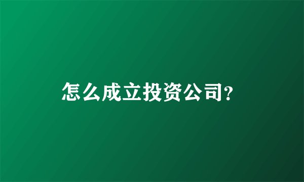 怎么成立投资公司？