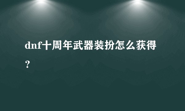 dnf十周年武器装扮怎么获得？