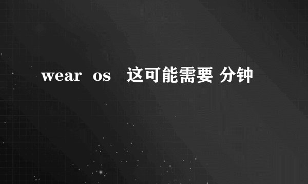 wear  os   这可能需要 分钟