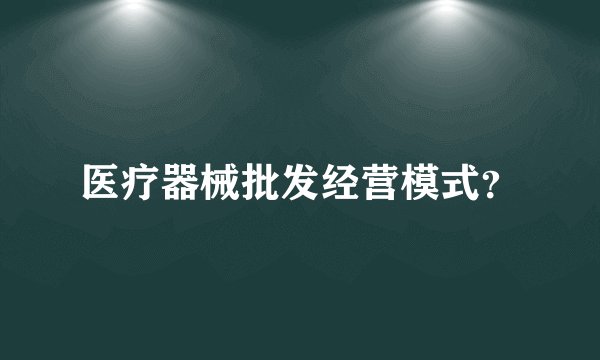 医疗器械批发经营模式?