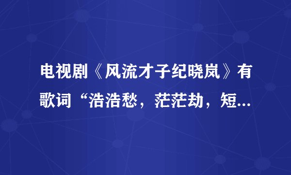 电视剧《风流才子纪晓岚》有歌词“浩浩愁，茫茫劫，短歌终，明月缺。郁郁佳城、中有碧血……