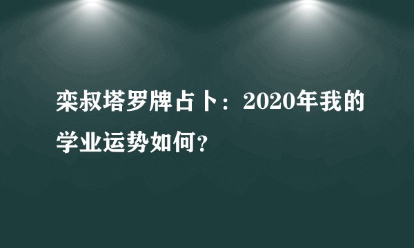栾叔塔罗牌占卜：2020年我的学业运势如何？