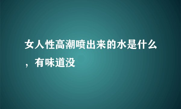 女人性高潮喷出来的水是什么，有味道没