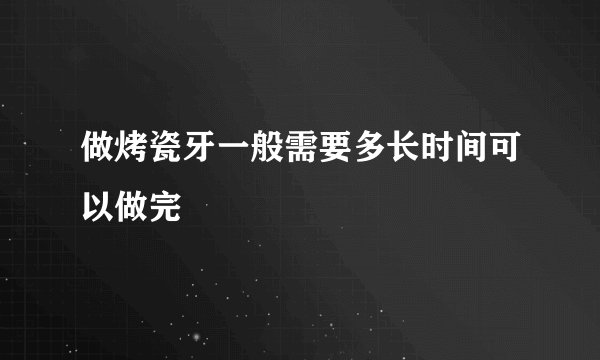 做烤瓷牙一般需要多长时间可以做完