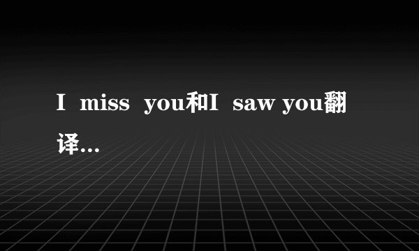 I  miss  you和I  saw you翻译成中文是什么意思