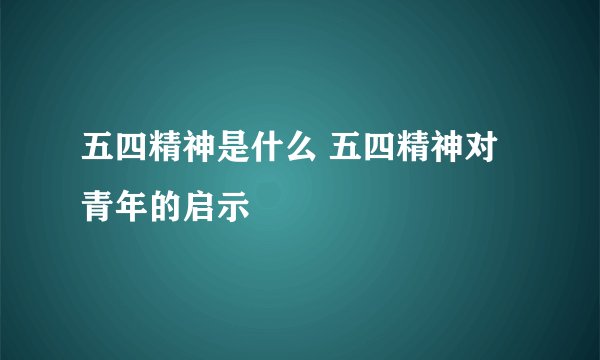 五四精神是什么 五四精神对青年的启示