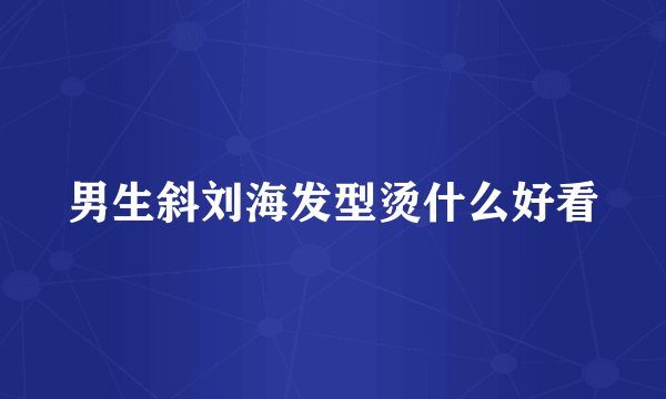 男生斜刘海发型烫什么好看
