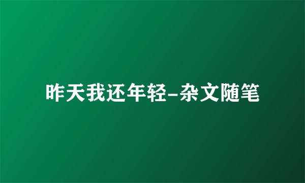 昨天我还年轻-杂文随笔