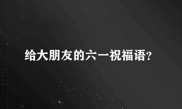 给大朋友的六一祝福语?