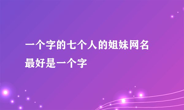 一个字的七个人的姐妹网名 最好是一个字