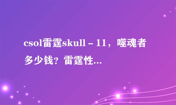 csol雷霆skull－11，噬魂者多少钱？雷霆性能如何？