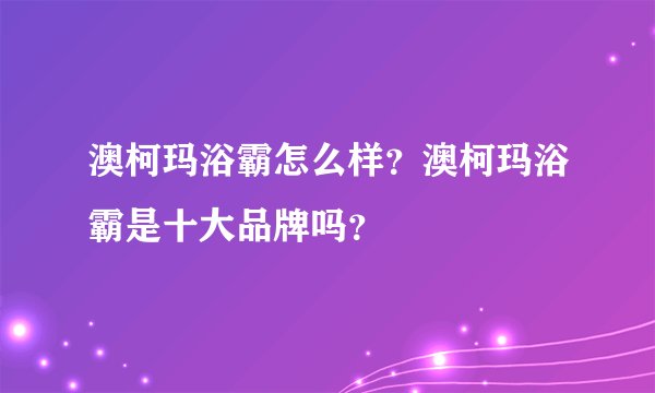 澳柯玛浴霸怎么样？澳柯玛浴霸是十大品牌吗？