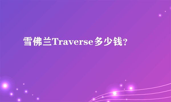 雪佛兰Traverse多少钱？