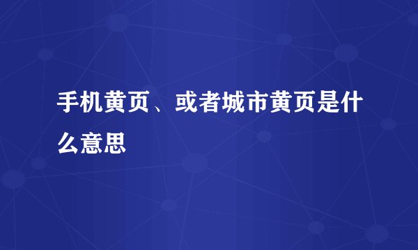 手机黄页、或者城市黄页是什么意思