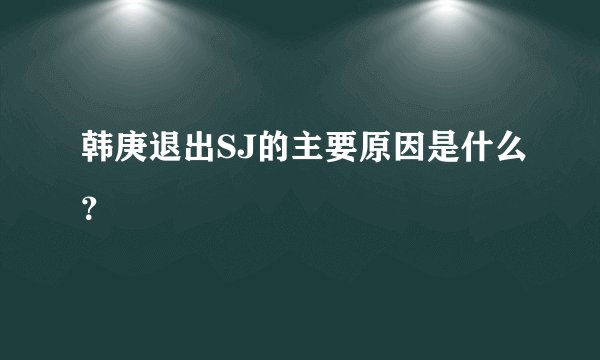 韩庚退出SJ的主要原因是什么？