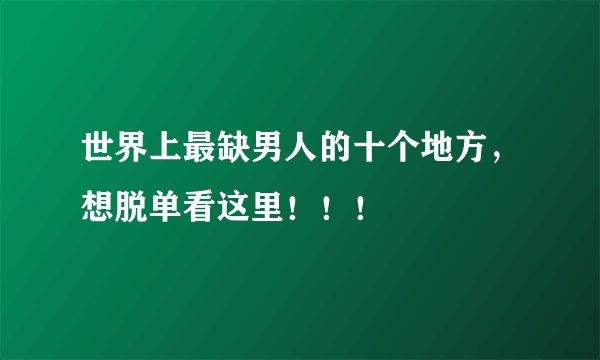世界上最缺男人的十个地方，想脱单看这里！！！