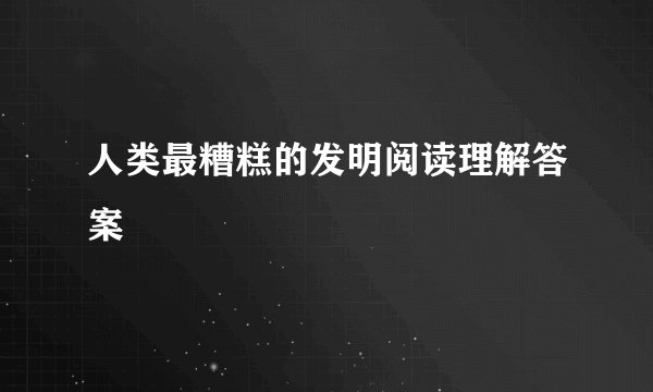 人类最糟糕的发明阅读理解答案