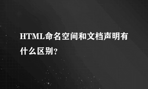 HTML命名空间和文档声明有什么区别？