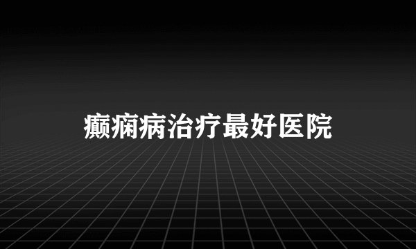 癫痫病治疗最好医院