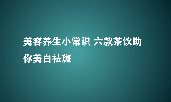 美容养生小常识 六款茶饮助你美白祛斑