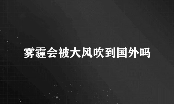 雾霾会被大风吹到国外吗
