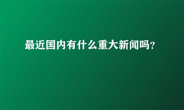 最近国内有什么重大新闻吗？