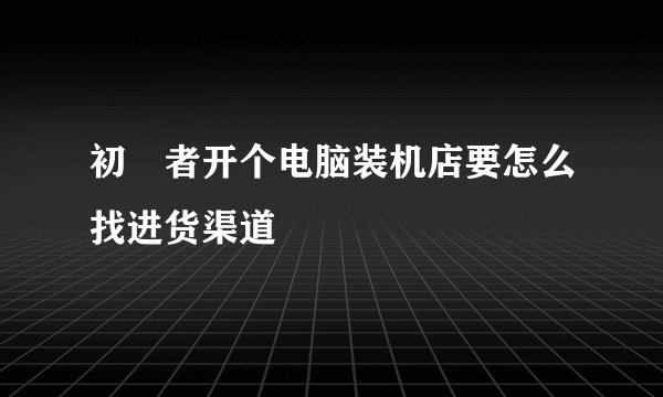 初學者开个电脑装机店要怎么找进货渠道